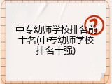 中专幼师学校排名前十名(中专幼师学校排名十强)