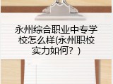 永州综合职业中专学校怎么样(永州职校实力如何？)