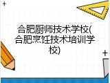 合肥厨师技术学校(合肥烹饪技术培训学校)