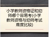 小学教师资格证和幼师哪个容易考(小学教师资格与幼师考试难度比较)