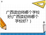 广西读幼师哪个学校好(广西读幼师哪个学校好？)