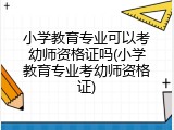小学教育专业可以考幼师资格证吗(小学教育专业考幼师资格证)