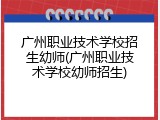 广州职业技术学校招生幼师(广州职业技术学校幼师招生)
