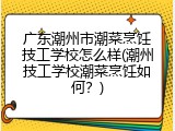 广东潮州市潮菜烹饪技工学校怎么样(潮州技工学校潮菜烹饪如何？)