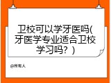 卫校可以学牙医吗(牙医学专业适合卫校学习吗？)