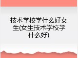技术学校学什么好女生(女生技术学校学什么好)
