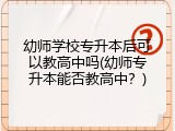 幼师学校专升本后可以教高中吗(幼师专升本能否教高中？)