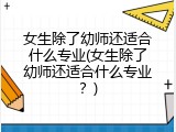 女生除了幼师还适合什么专业(女生除了幼师还适合什么专业？)