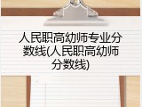 人民职高幼师专业分数线(人民职高幼师分数线)