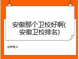 安徽那个卫校好啊(安徽卫校排名)