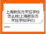 上海新东方烹饪学校怎么样(上海新东方烹饪学校评价)