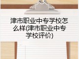 津市职业中专学校怎么样(津市职业中专学校评价)