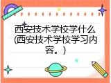 西安技术学校学什么(西安技术学校学习内容。)