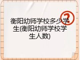 衡阳幼师学校多少学生(衡阳幼师学校学生人数)