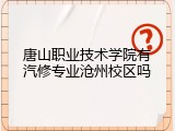 唐山职业技术学院有汽修专业沧州校区吗