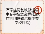 石家庄同创铁路运输中专学校怎么样(石家庄同创铁路运输中专学校评价)