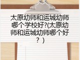 太原幼师和运城幼师哪个学校好?(太原幼师和运城幼师哪个好？)