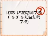 比较出名的幼师学校广东(广东知名幼师学校)