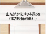 山东滨州幼师待遇(滨州幼教薪酬福利)