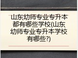 山东幼师专业专升本都有哪些学校(山东幼师专业专升本学校有哪些?)