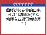 函授幼师专业的出来可以当幼师吗(函授幼师专业能否当幼师？)