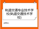 轨道交通专业技术学校(轨道交通技术学校)