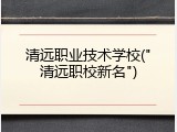 清远职业技术学校("清远职校新名")