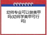 幼师专业可以做美甲吗(幼师学美甲可行吗)