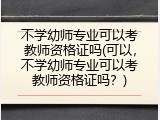 不学幼师专业可以考教师资格证吗(可以，不学幼师专业可以考教师资格证吗？)