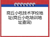 商丘小吃技术学校地址(商丘小吃培训地址查询)