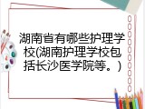 湖南省有哪些护理学校(湖南护理学校包括长沙医学院等。)