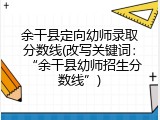 余干县定向幼师录取分数线(改写关键词：“余干县幼师招生分数线”)