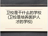 卫校是干什么的学校(卫校是培养医护人才的学校)