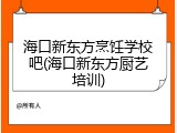 海口新东方烹饪学校吧(海口新东方厨艺培训)