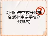 苏州中专学校分数排名(苏州中专学校分数排名)
