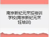 南京新纪元烹饪培训学校(南京新纪元烹饪培训)