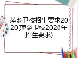萍乡卫校招生要求2020(萍乡卫校2020年招生要求)