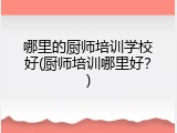 哪里的厨师培训学校好(厨师培训哪里好？)