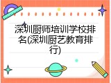 深圳厨师培训学校排名(深圳厨艺教育排行)