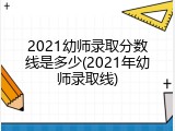2021幼师录取分数线是多少(2021年幼师录取线)