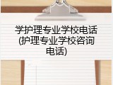 学护理专业学校电话(护理专业学校咨询电话)