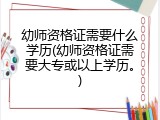 幼师资格证需要什么学历(幼师资格证需要大专或以上学历。)