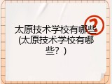 太原技术学校有哪些(太原技术学校有哪些？)