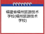 福建省福州旅游技术学校(福州旅游技术学校)