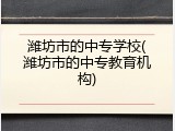 潍坊市的中专学校(潍坊市的中专教育机构)