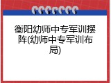 衡阳幼师中专军训摆阵(幼师中专军训布局)