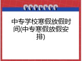中专学校寒假放假时间(中专寒假放假安排)