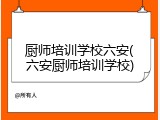 厨师培训学校六安(六安厨师培训学校)