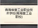 青海省重工业职业技术学校(青海重工业职校)