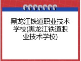 黑龙江铁道职业技术学校(黑龙江铁道职业技术学校)